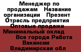 Менеджер по продажам › Название организации ­ Презент › Отрасль предприятия ­ Оптовые продажи › Минимальный оклад ­ 35 000 - Все города Работа » Вакансии   . Владимирская обл.,Вязниковский р-н